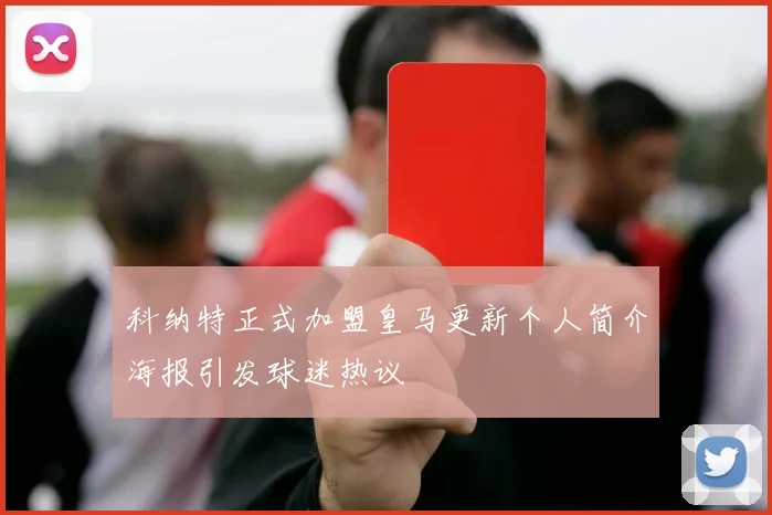 科纳特正式加盟皇马更新个人简介海报引发球迷热议