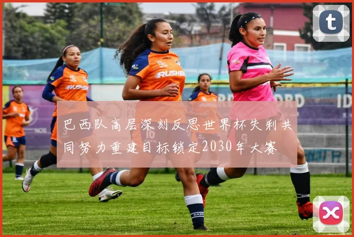 巴西队高层深刻反思世界杯失利共同努力重建目标锁定2030年大赛