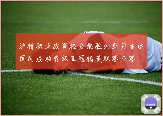 沙特联亚战资格分配胜利新月吉达国民成功晋级亚冠精英联赛正赛