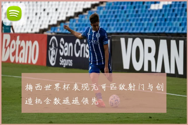 梅西世界杯表现无可匹敌射门与创造机会数遥遥领先