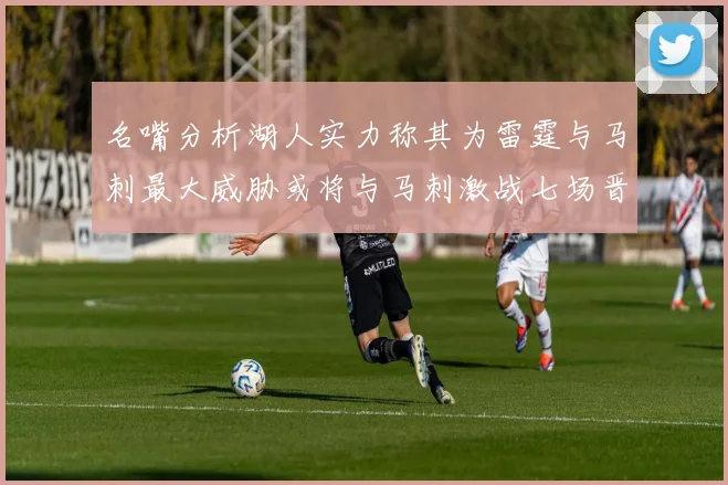 名嘴分析湖人实力称其为雷霆与马刺最大威胁或将与马刺激战七场晋级西部半决赛