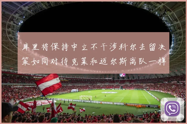 库里将保持中立不干涉科尔去留决策如同对待克莱和迈尔斯离队一样