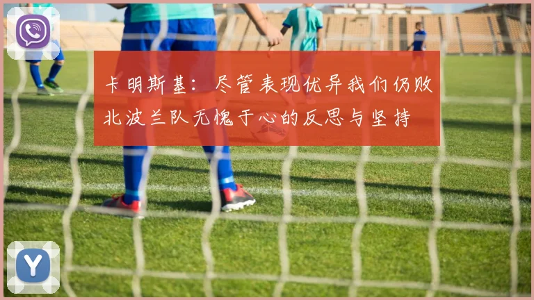 卡明斯基：尽管表现优异我们仍败北波兰队无愧于心的反思与坚持