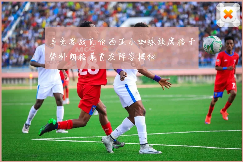马竞客战瓦伦西亚小蜘蛛缺席格子替补朗格莱首发阵容揭秘