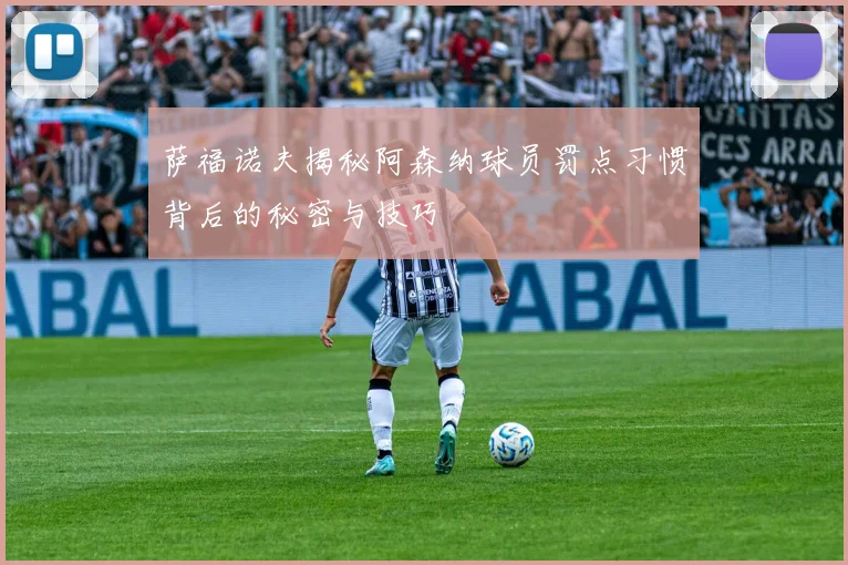 萨福诺夫揭秘阿森纳球员罚点习惯背后的秘密与技巧
