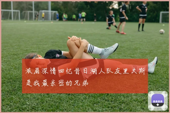 浓眉深情回忆昔日湖人队友里夫斯是我最亲密的兄弟