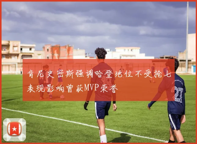 肯尼史密斯强调哈登地位不受抢七表现影响曾获MVP荣誉