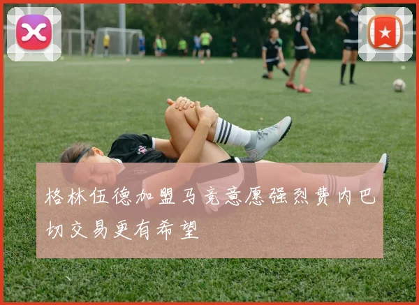 格林伍德加盟马竞意愿强烈费内巴切交易更有希望