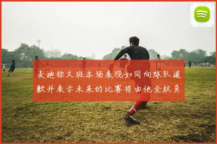 麦迪称文班本场表现如同向球队道歉并表示未来的比赛将由他全权负责