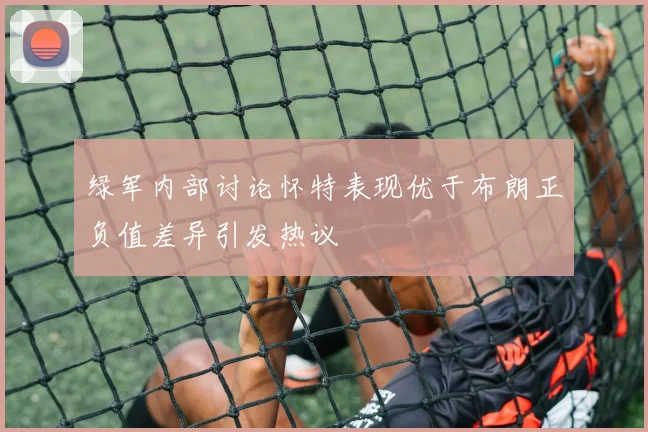 绿军内部讨论怀特表现优于布朗正负值差异引发热议