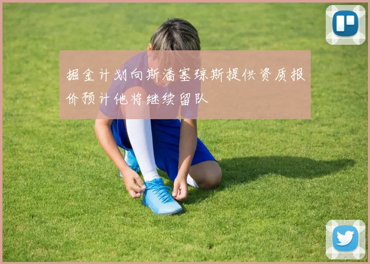 掘金计划向斯潘塞琼斯提供资质报价预计他将继续留队