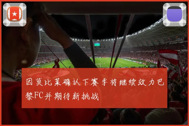 因莫比莱确认下赛季将继续效力巴黎FC并期待新挑战