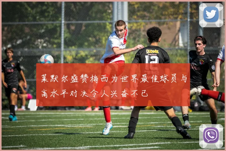 莱默尔盛赞梅西为世界最佳球员与高水平对决令人兴奋不已