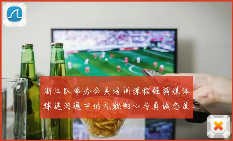 浙江队举办公关培训课程强调媒体球迷沟通中的礼貌耐心与真诚态度