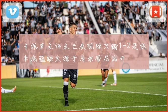 卡佩罗点评米兰表现称只输1-2是侥幸底蕴缺失源于马尔蒂尼离开