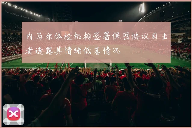 内马尔体检机构签署保密协议目击者透露其情绪低落情况