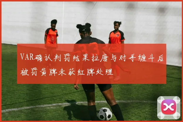 VAR确认判罚结果拉唐与对手缠斗后被罚黄牌未获红牌处理