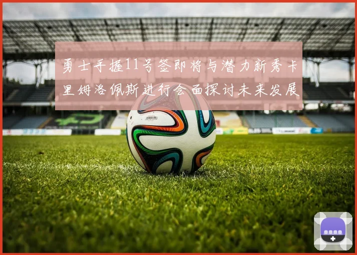勇士手握11号签即将与潜力新秀卡里姆洛佩斯进行会面探讨未来发展