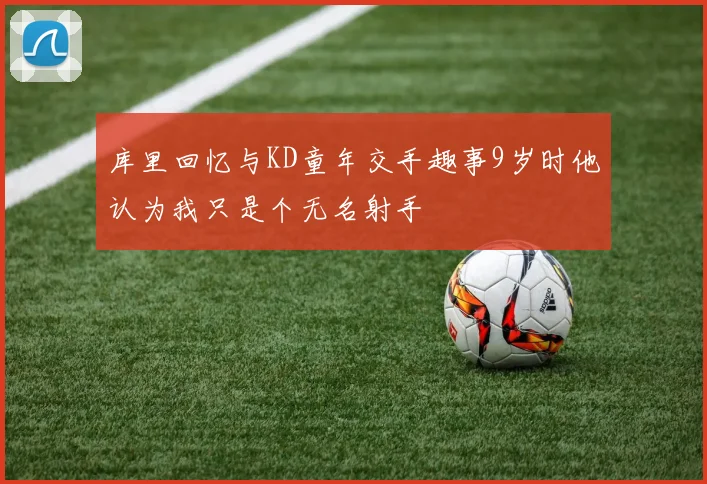 库里回忆与KD童年交手趣事9岁时他认为我只是个无名射手