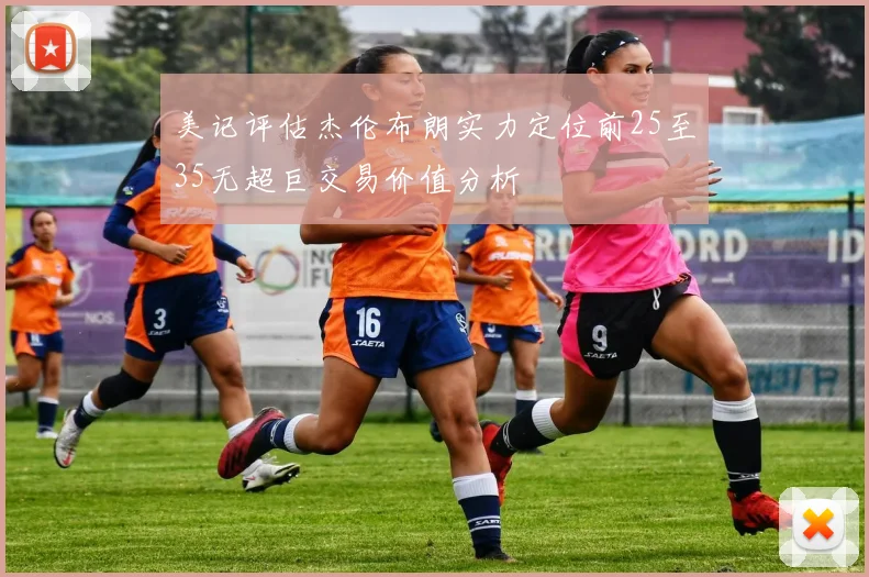 美记评估杰伦布朗实力定位前25至35无超巨交易价值分析