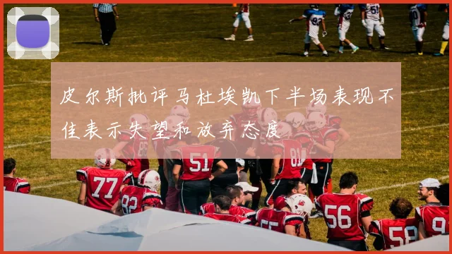 皮尔斯批评马杜埃凯下半场表现不佳表示失望和放弃态度