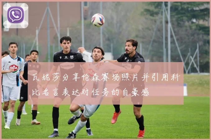 瓦妮莎分享伦森赛场照片并引用科比名言表达对任务的自豪感