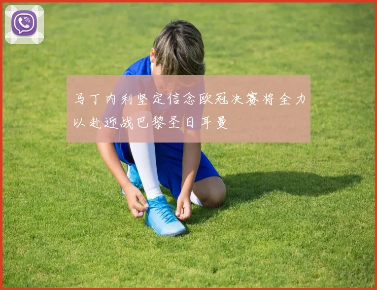 马丁内利坚定信念欧冠决赛将全力以赴迎战巴黎圣日耳曼