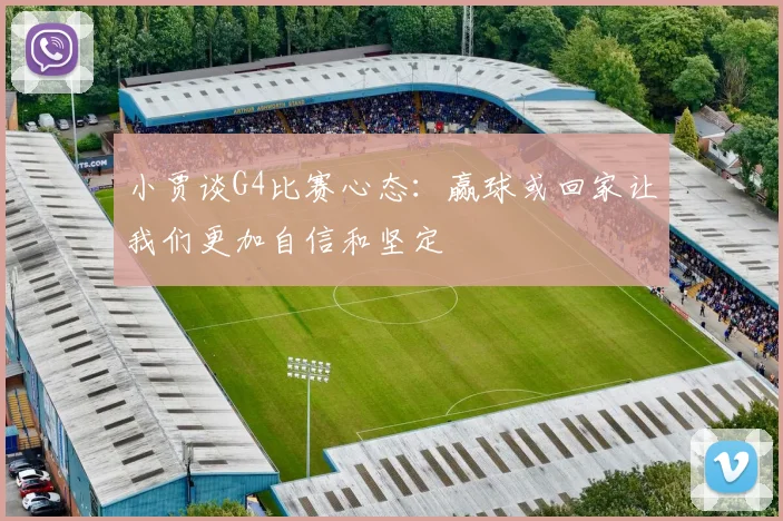 小贾谈G4比赛心态：赢球或回家让我们更加自信和坚定
