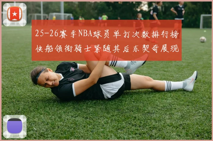 25-26赛季NBA球员单打次数排行榜快船领衔骑士紧随其后东契奇展现最高效率